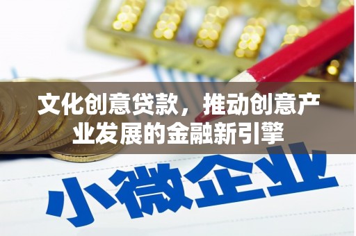 黄平文化创意贷款，推动创意产业发展的金融新引擎