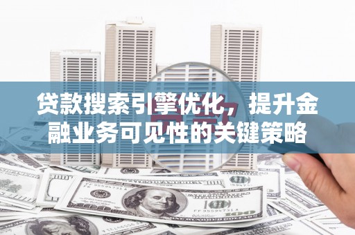黄平贷款搜索引擎优化，提升金融业务可见性的关键策略