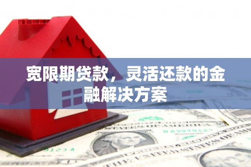 黄平宽限期贷款，灵活还款的金融解决方案