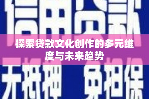 黄平探索贷款文化创作的多元维度与未来趋势