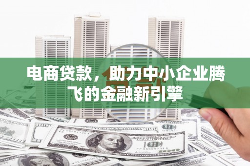 黄平电商贷款，助力中小企业腾飞的金融新引擎