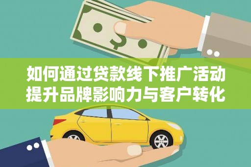 黄平如何通过贷款线下推广活动提升品牌影响力与客户转化率