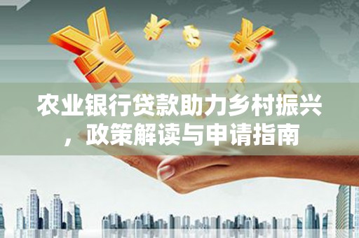黄平农业银行贷款助力乡村振兴，政策解读与申请指南