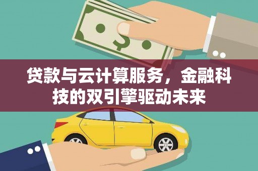 黄平贷款与云计算服务，金融科技的双引擎驱动未来