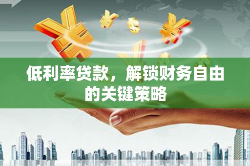 黄平低利率贷款，解锁财务自由的关键策略