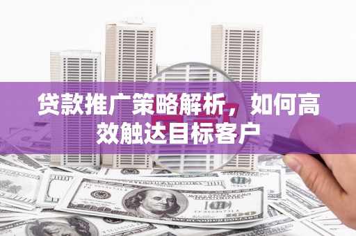 黄平贷款推广策略解析，如何高效触达目标客户