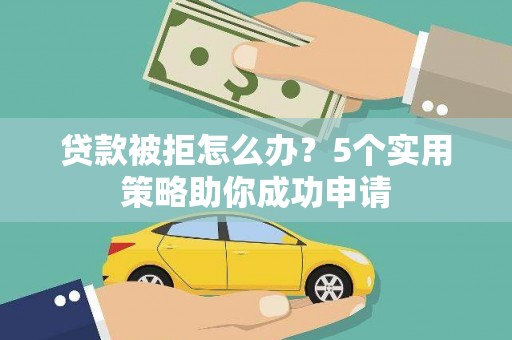 黄平贷款被拒怎么办？5个实用策略助你成功申请