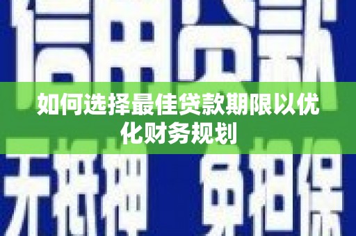黄平如何选择最佳贷款期限以优化财务规划