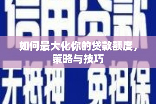 黄平如何最大化你的贷款额度，策略与技巧