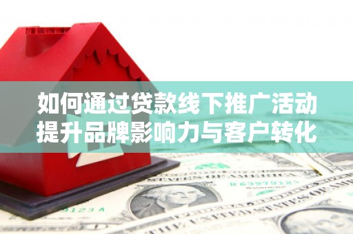 黄平如何通过贷款线下推广活动提升品牌影响力与客户转化率