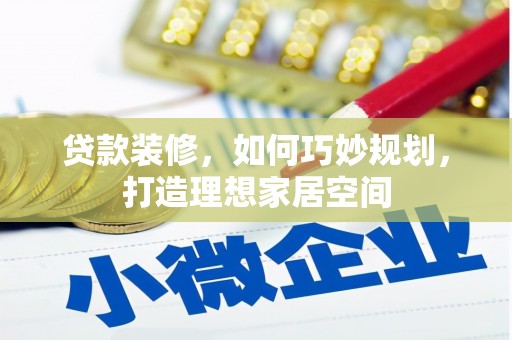 黄平贷款装修，如何巧妙规划，打造理想家居空间