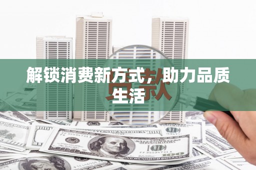 黄平解锁消费新方式，助力品质生活