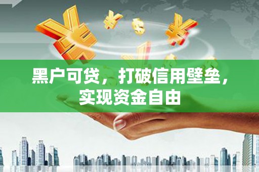 黄平黑户可贷，打破信用壁垒，实现资金自由