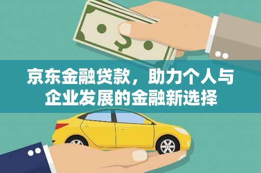黄平京东金融贷款，助力个人与企业发展的金融新选择