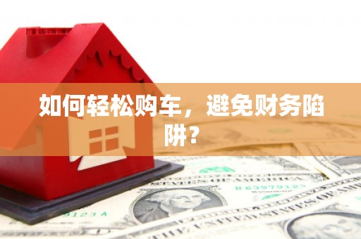 黄平如何轻松购车，避免财务陷阱？