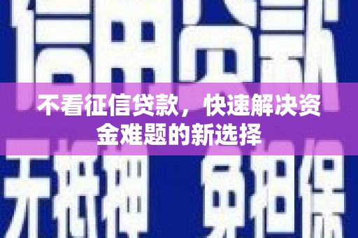 黄平不看征信贷款，快速解决资金难题的新选择