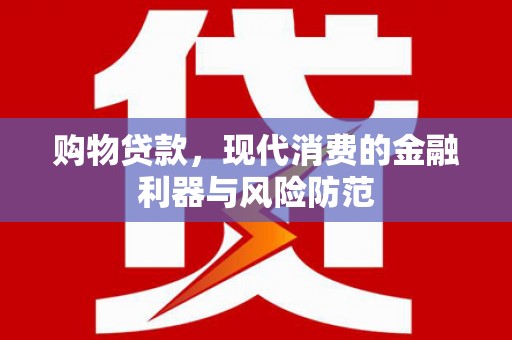 黄平购物贷款，现代消费的金融利器与风险防范