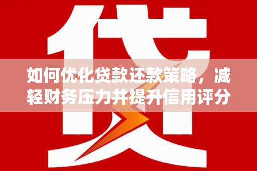黄平如何优化贷款还款策略，减轻财务压力并提升信用评分