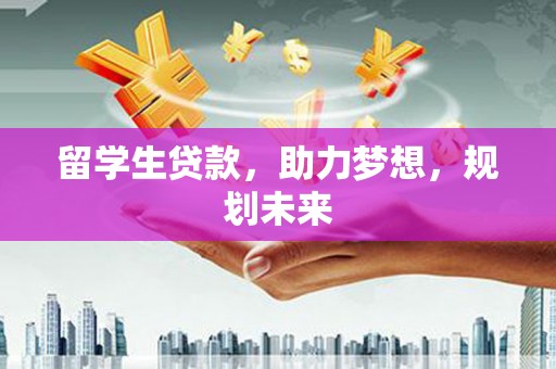 黄平留学生贷款，助力梦想，规划未来