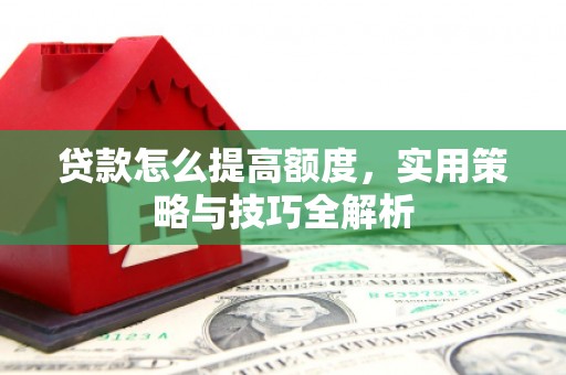黄平贷款怎么提高额度，实用策略与技巧全解析