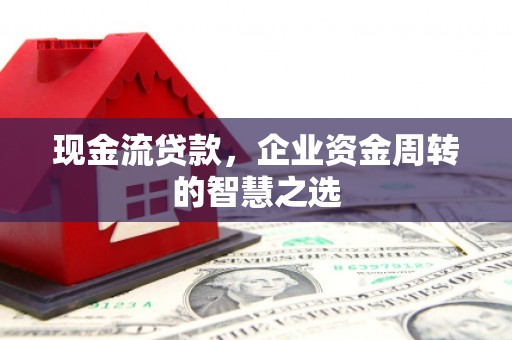 黄平现金流贷款，企业资金周转的智慧之选
