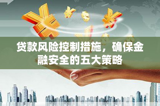 黄平贷款风险控制措施，确保金融安全的五大策略