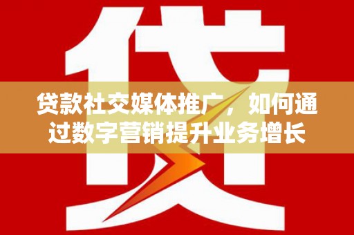 黄平贷款社交媒体推广，如何通过数字营销提升业务增长