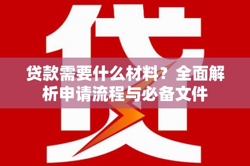 黄平贷款需要什么材料？全面解析申请流程与必备文件