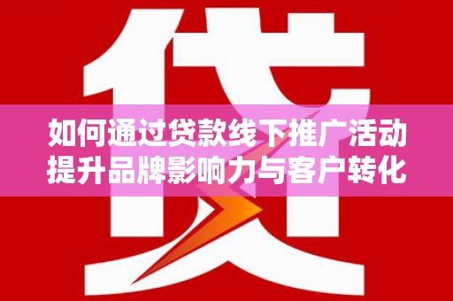 黄平如何通过贷款线下推广活动提升品牌影响力与客户转化率
