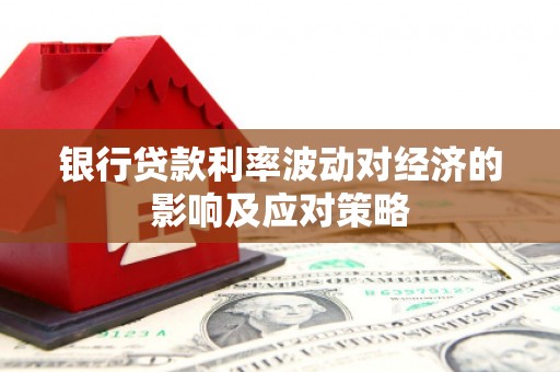 黄平银行贷款利率波动对经济的影响及应对策略