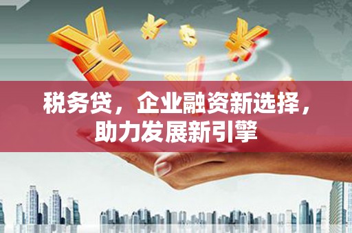 黄平税务贷，企业融资新选择，助力发展新引擎