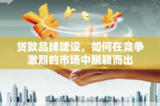 黄平贷款品牌建设，如何在竞争激烈的市场中脱颖而出