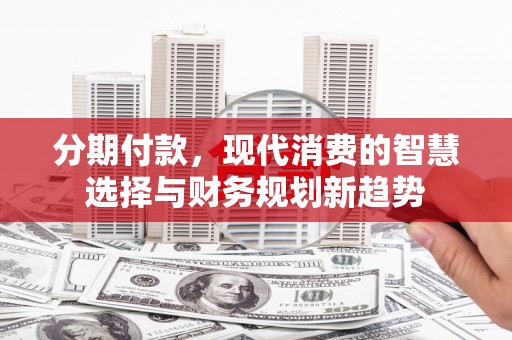 黄平分期付款，现代消费的智慧选择与财务规划新趋势