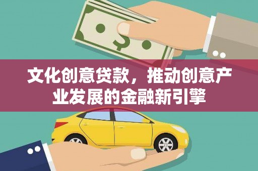 黄平文化创意贷款，推动创意产业发展的金融新引擎
