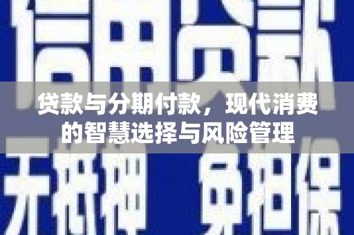 黄平贷款与分期付款，现代消费的智慧选择与风险管理