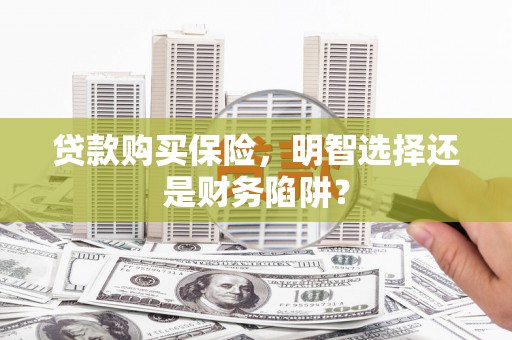 黄平贷款购买保险，明智选择还是财务陷阱？