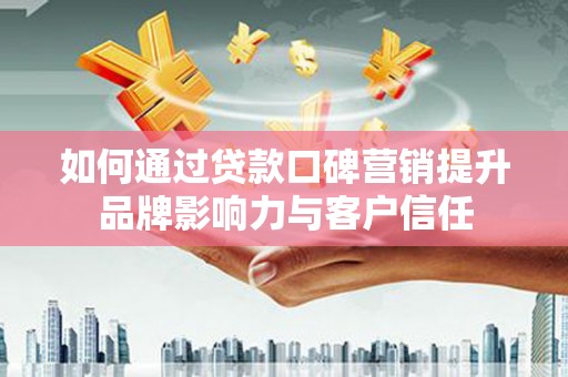 黄平如何通过贷款口碑营销提升品牌影响力与客户信任