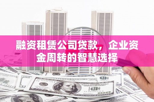 黄平融资租赁公司贷款，企业资金周转的智慧选择