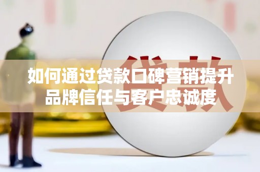 黄平如何通过贷款口碑营销提升品牌信任与客户忠诚度