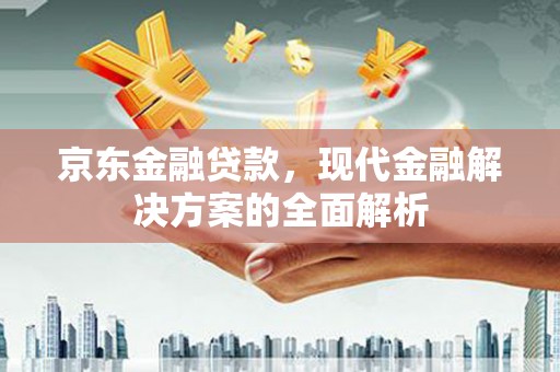 黄平京东金融贷款，现代金融解决方案的全面解析