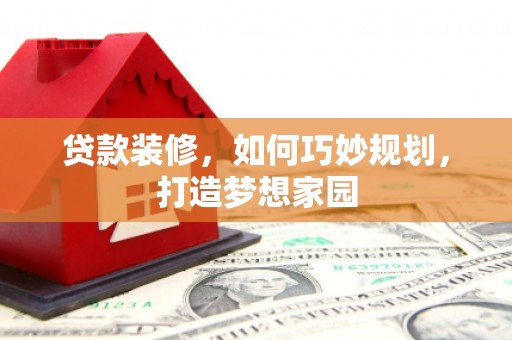 黄平贷款装修，如何巧妙规划，打造梦想家园