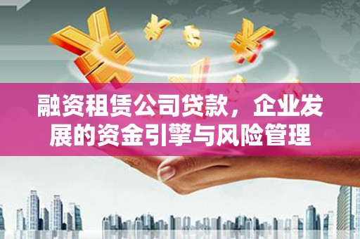 黄平融资租赁公司贷款，企业发展的资金引擎与风险管理