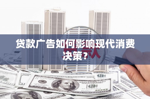 黄平贷款广告如何影响现代消费决策？