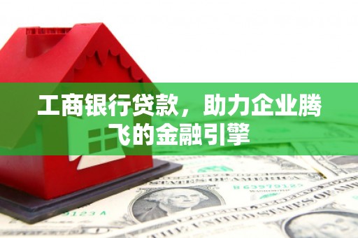 黄平工商银行贷款，助力企业腾飞的金融引擎