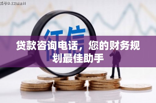 黄平贷款咨询电话，您的财务规划最佳助手