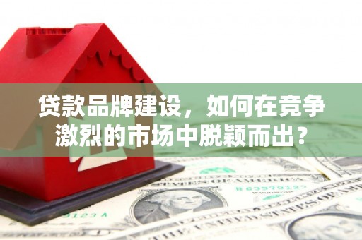 黄平贷款品牌建设，如何在竞争激烈的市场中脱颖而出？