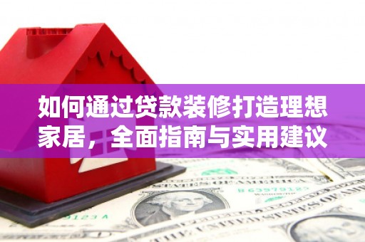 黄平如何通过贷款装修打造理想家居，全面指南与实用建议