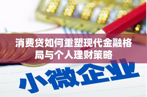 黄平消费贷如何重塑现代金融格局与个人理财策略