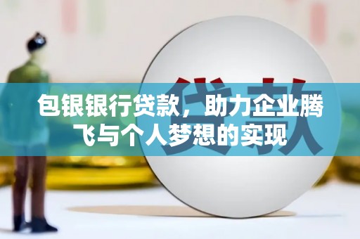 黄平包银银行贷款，助力企业腾飞与个人梦想的实现