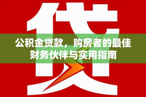 黄平公积金贷款，购房者的最佳财务伙伴与实用指南